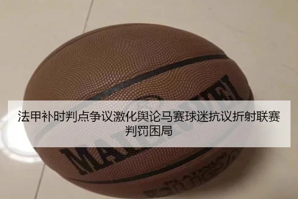 法甲补时判点争议激化舆论马赛球迷抗议折射联赛判罚困局
