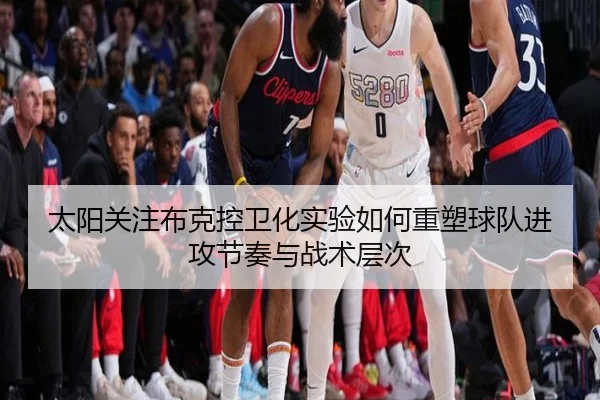 太阳关注布克控卫化实验如何重塑球队进攻节奏与战术层次