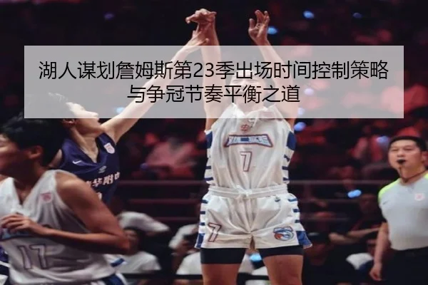 湖人谋划詹姆斯第23季出场时间控制策略与争冠节奏平衡之道