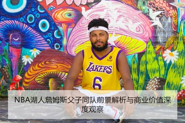 NBA湖人詹姆斯父子同队前景解析与商业价值深度观察
