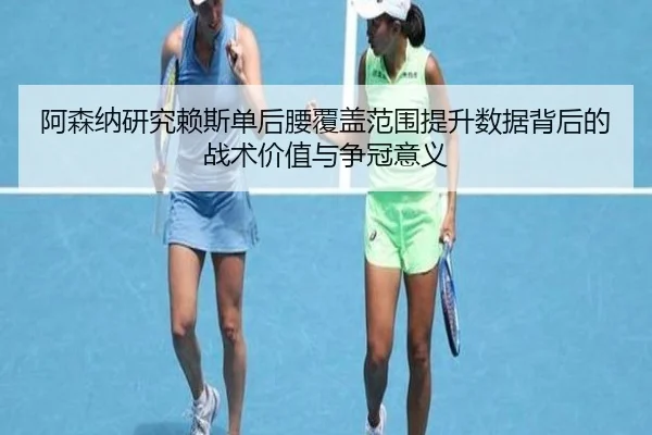 阿森纳研究赖斯单后腰覆盖范围提升数据背后的战术价值与争冠意义